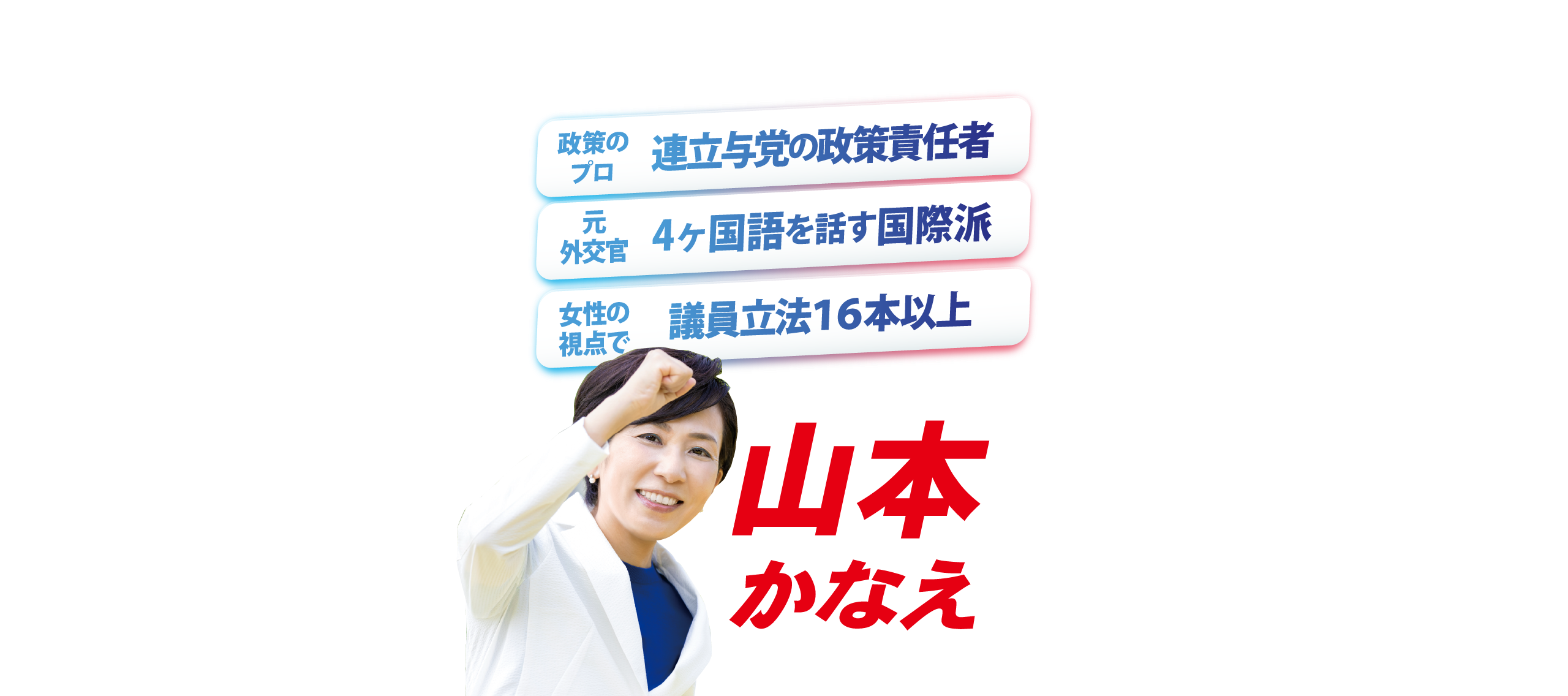 山本かなえ｜トップページ｜政策のプロ、連立与党の政策責任者｜
							｜元外交官、４ヶ国語を話す国際派｜女性の視点で議員立法１６本以上